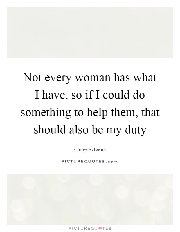 Not every woman has what I have, so if I could do something to help them, that should also be my duty Picture Quote #1