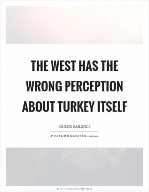The West has the wrong perception about Turkey itself Picture Quote #1