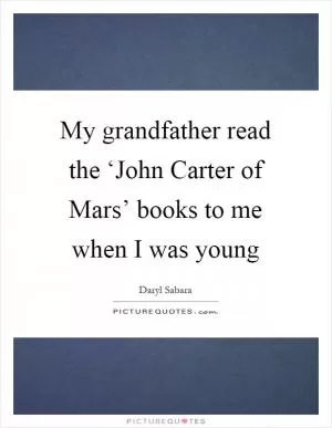 My grandfather read the ‘John Carter of Mars’ books to me when I was young Picture Quote #1