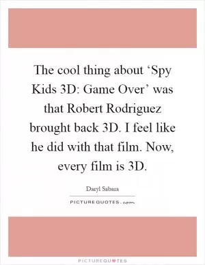 The cool thing about ‘Spy Kids 3D: Game Over’ was that Robert Rodriguez brought back 3D. I feel like he did with that film. Now, every film is 3D Picture Quote #1