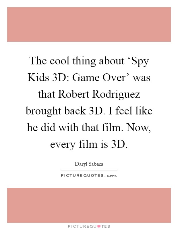 The cool thing about ‘Spy Kids 3D: Game Over' was that Robert Rodriguez brought back 3D. I feel like he did with that film. Now, every film is 3D Picture Quote #1