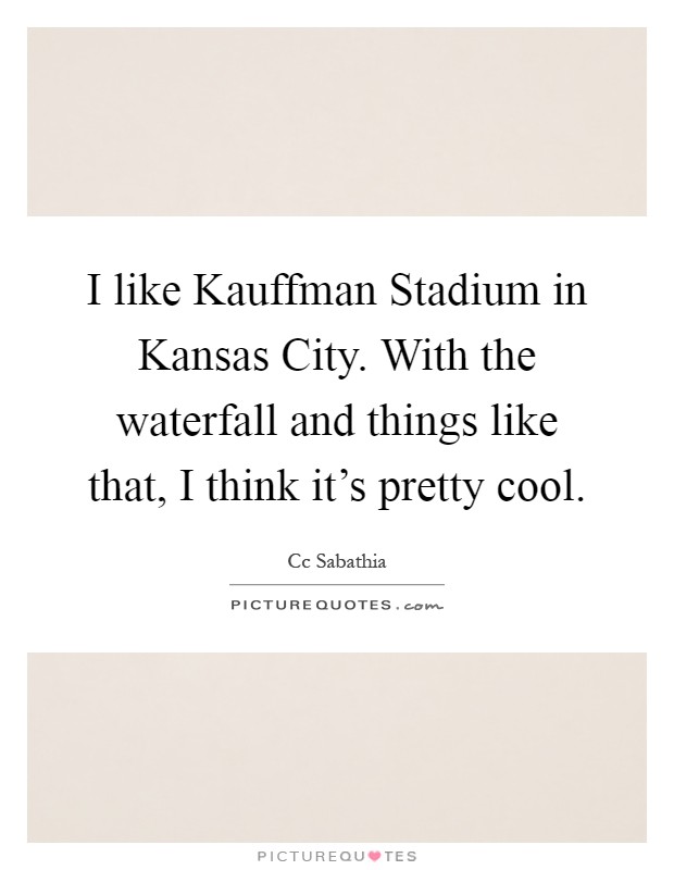 I like Kauffman Stadium in Kansas City. With the waterfall and things like that, I think it's pretty cool Picture Quote #1