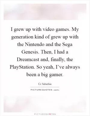 I grew up with video games. My generation kind of grew up with the Nintendo and the Sega Genesis. Then, I had a Dreamcast and, finally, the PlayStation. So yeah, I’ve always been a big gamer Picture Quote #1