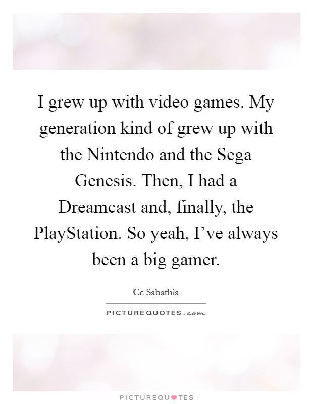 I grew up with video games. My generation kind of grew up with the Nintendo and the Sega Genesis. Then, I had a Dreamcast and, finally, the PlayStation. So yeah, I've always been a big gamer Picture Quote #1
