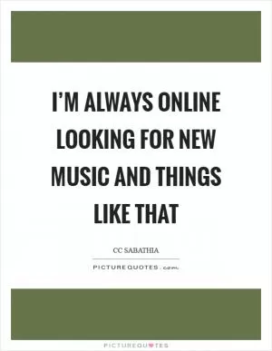 I’m always online looking for new music and things like that Picture Quote #1