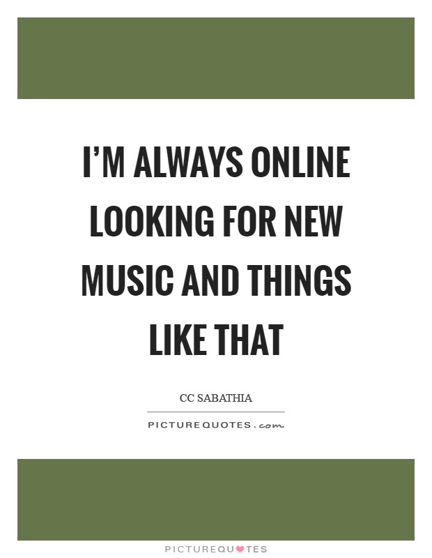 I'm always online looking for new music and things like that Picture Quote #1