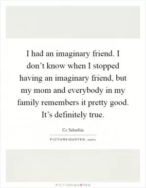I had an imaginary friend. I don’t know when I stopped having an imaginary friend, but my mom and everybody in my family remembers it pretty good. It’s definitely true Picture Quote #1