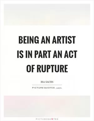 Being an artist is in part an act of rupture Picture Quote #1