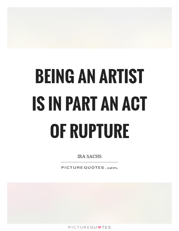 Being an artist is in part an act of rupture Picture Quote #1