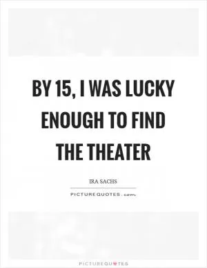 By 15, I was lucky enough to find the theater Picture Quote #1