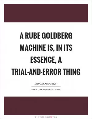 A Rube Goldberg machine is, in its essence, a trial-and-error thing Picture Quote #1