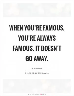 When you’re famous, you’re always famous. It doesn’t go away Picture Quote #1