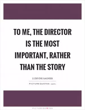 To me, the director is the most important, rather than the story Picture Quote #1