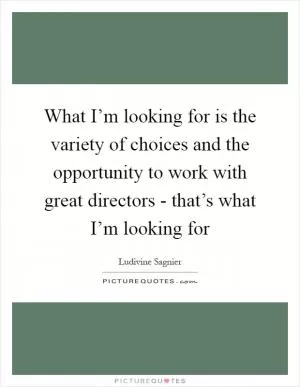What I’m looking for is the variety of choices and the opportunity to work with great directors - that’s what I’m looking for Picture Quote #1