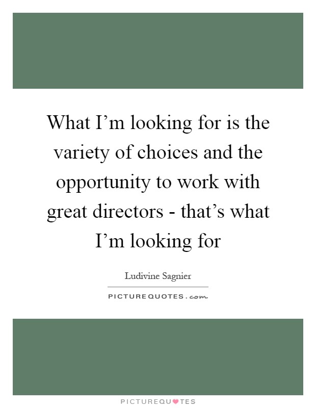 What I'm looking for is the variety of choices and the opportunity to work with great directors - that's what I'm looking for Picture Quote #1