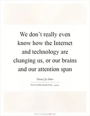 We don’t really even know how the Internet and technology are changing us, or our brains and our attention span Picture Quote #1