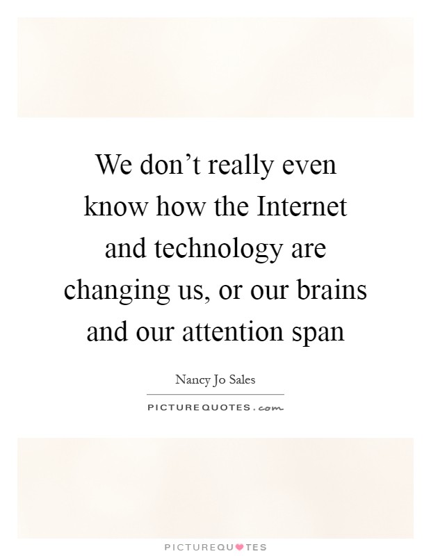 We don't really even know how the Internet and technology are changing us, or our brains and our attention span Picture Quote #1