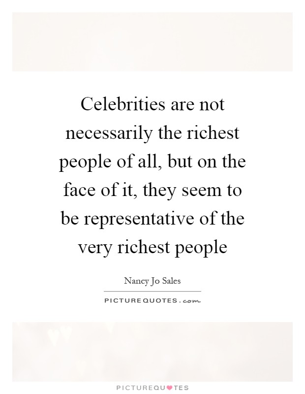 Celebrities are not necessarily the richest people of all, but on the face of it, they seem to be representative of the very richest people Picture Quote #1