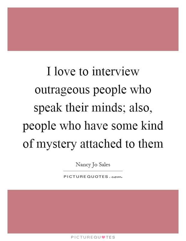 I love to interview outrageous people who speak their minds; also, people who have some kind of mystery attached to them Picture Quote #1