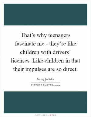 That’s why teenagers fascinate me - they’re like children with drivers’ licenses. Like children in that their impulses are so direct Picture Quote #1