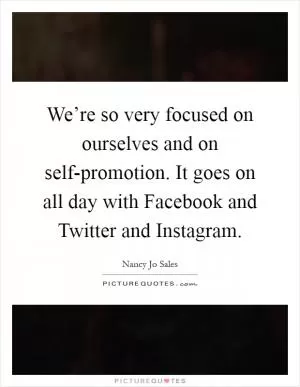We’re so very focused on ourselves and on self-promotion. It goes on all day with Facebook and Twitter and Instagram Picture Quote #1