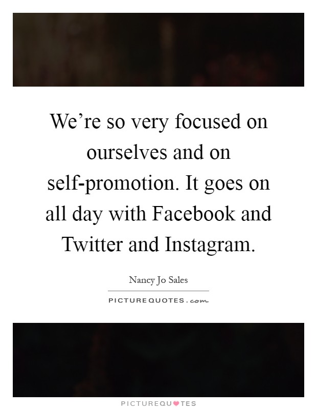 We're so very focused on ourselves and on self-promotion. It goes on all day with Facebook and Twitter and Instagram Picture Quote #1