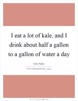I eat a lot of kale, and I drink about half a gallon to a gallon of water a day Picture Quote #1