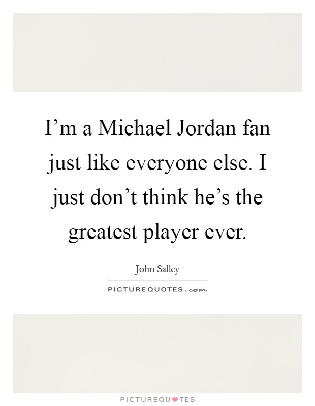 I'm a Michael Jordan fan just like everyone else. I just don't think he's the greatest player ever Picture Quote #1
