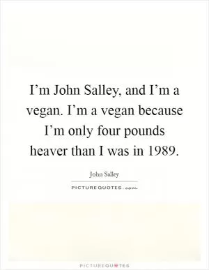 I’m John Salley, and I’m a vegan. I’m a vegan because I’m only four pounds heaver than I was in 1989 Picture Quote #1