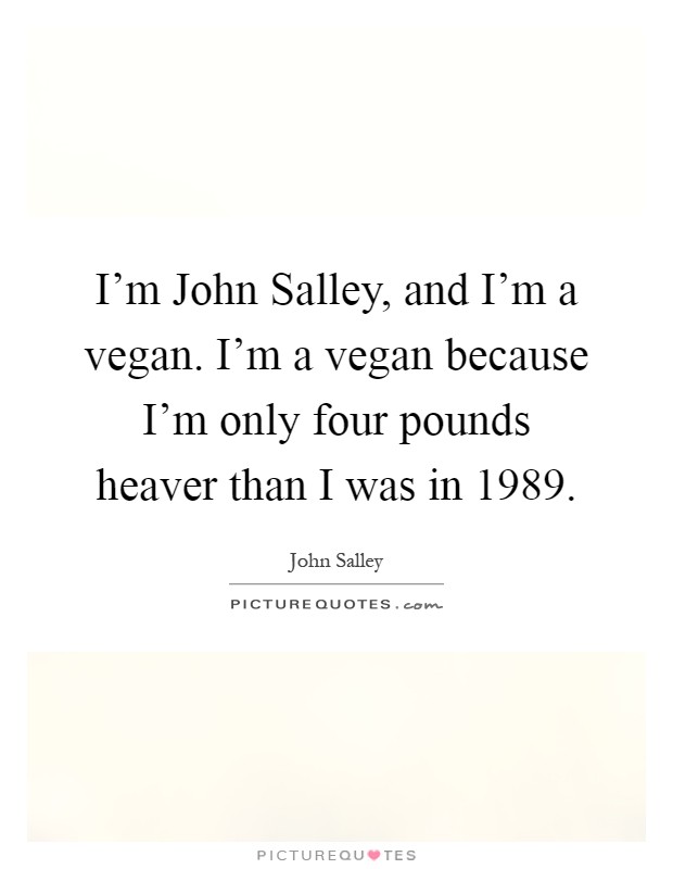 I'm John Salley, and I'm a vegan. I'm a vegan because I'm only four pounds heaver than I was in 1989 Picture Quote #1