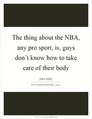 The thing about the NBA, any pro sport, is, guys don’t know how to take care of their body Picture Quote #1