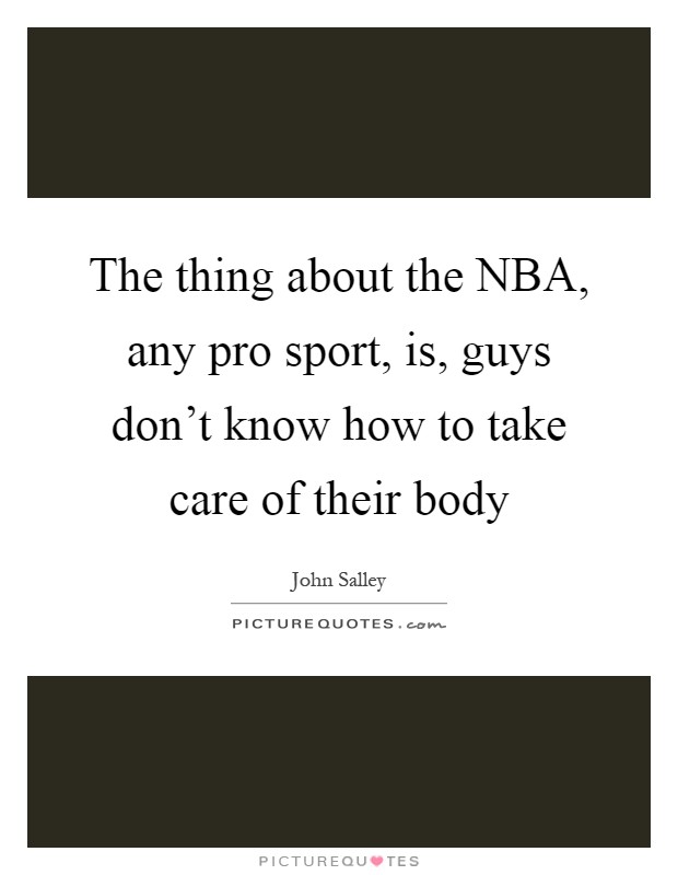The thing about the NBA, any pro sport, is, guys don't know how to take care of their body Picture Quote #1