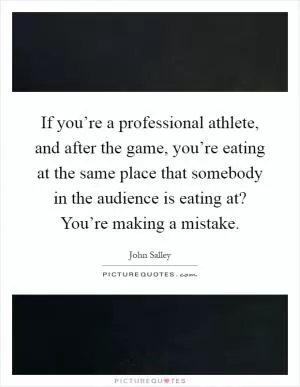 If you’re a professional athlete, and after the game, you’re eating at the same place that somebody in the audience is eating at? You’re making a mistake Picture Quote #1