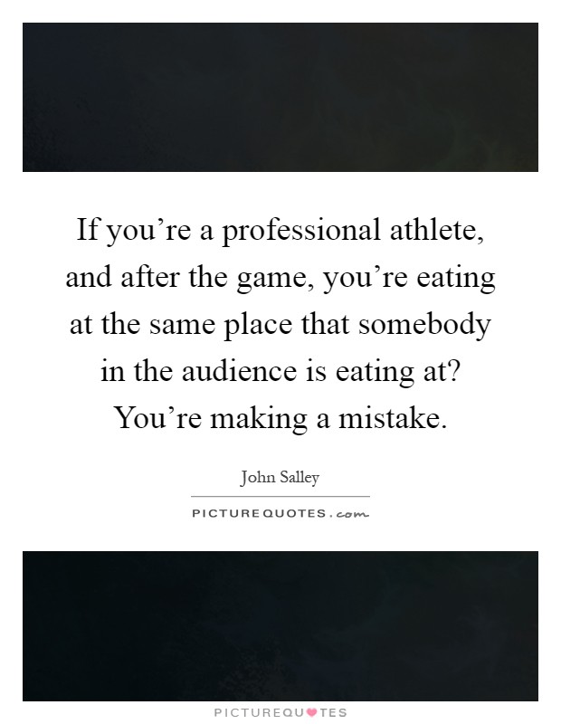 If you're a professional athlete, and after the game, you're eating at the same place that somebody in the audience is eating at? You're making a mistake Picture Quote #1