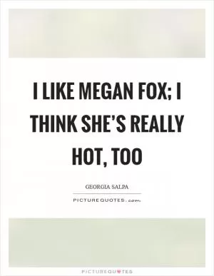 I like Megan Fox; I think she’s really hot, too Picture Quote #1