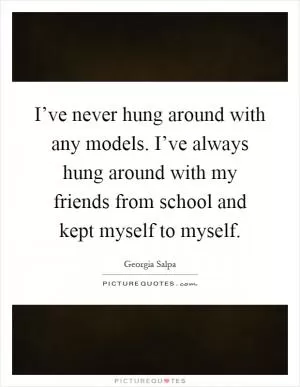 I’ve never hung around with any models. I’ve always hung around with my friends from school and kept myself to myself Picture Quote #1