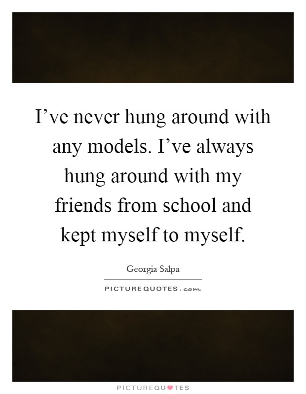I've never hung around with any models. I've always hung around with my friends from school and kept myself to myself Picture Quote #1