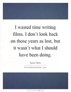 I wasted time writing films. I don’t look back on those years as lost, but it wasn’t what I should have been doing Picture Quote #1