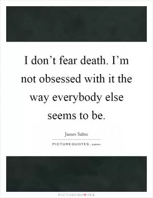 I don’t fear death. I’m not obsessed with it the way everybody else seems to be Picture Quote #1