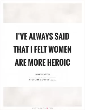 I’ve always said that I felt women are more heroic Picture Quote #1