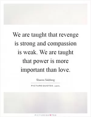 We are taught that revenge is strong and compassion is weak. We are taught that power is more important than love Picture Quote #1