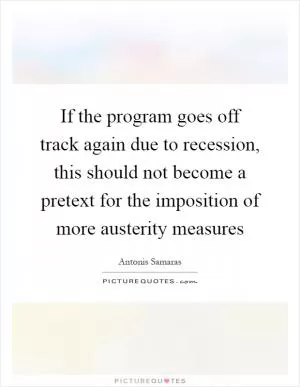 If the program goes off track again due to recession, this should not become a pretext for the imposition of more austerity measures Picture Quote #1