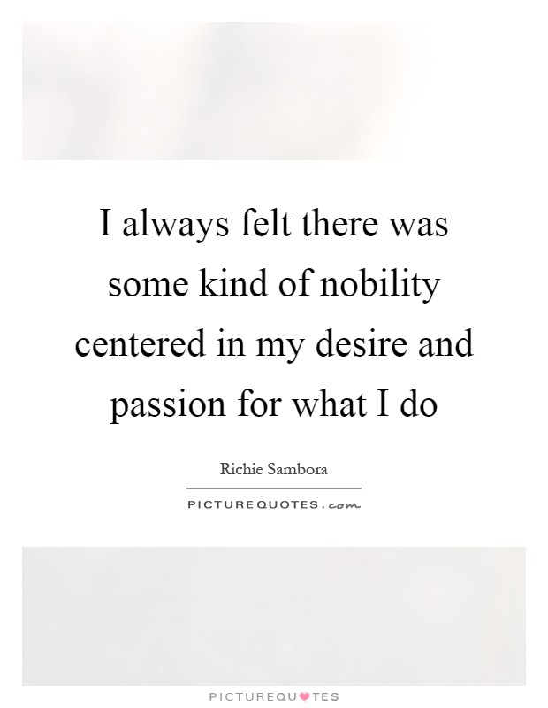 I always felt there was some kind of nobility centered in my desire and passion for what I do Picture Quote #1