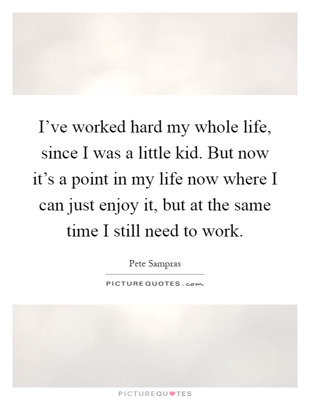 I've worked hard my whole life, since I was a little kid. But now it's a point in my life now where I can just enjoy it, but at the same time I still need to work Picture Quote #1