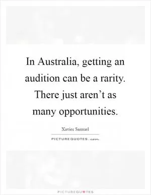 In Australia, getting an audition can be a rarity. There just aren’t as many opportunities Picture Quote #1
