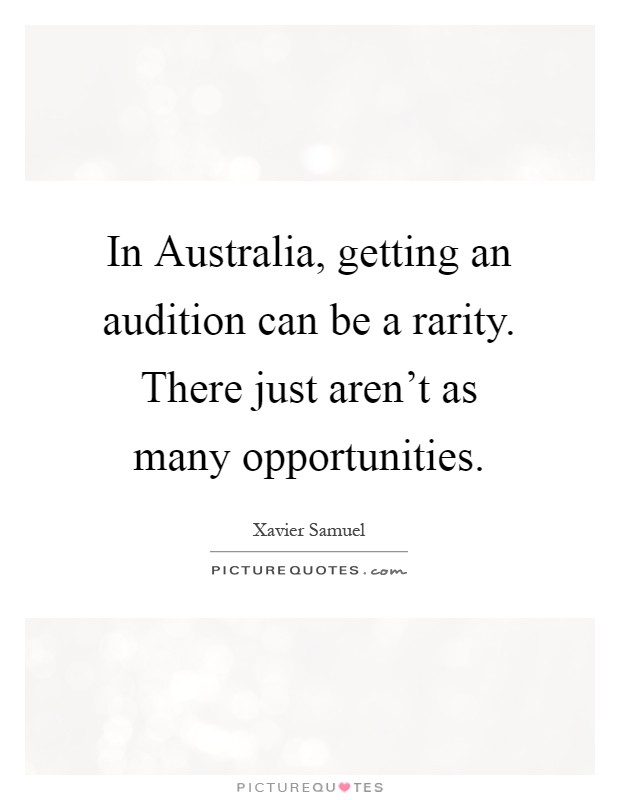 In Australia, getting an audition can be a rarity. There just aren't as many opportunities Picture Quote #1