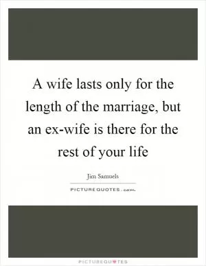 A wife lasts only for the length of the marriage, but an ex-wife is there for the rest of your life Picture Quote #1
