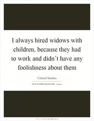 I always hired widows with children, because they had to work and didn’t have any foolishness about them Picture Quote #1