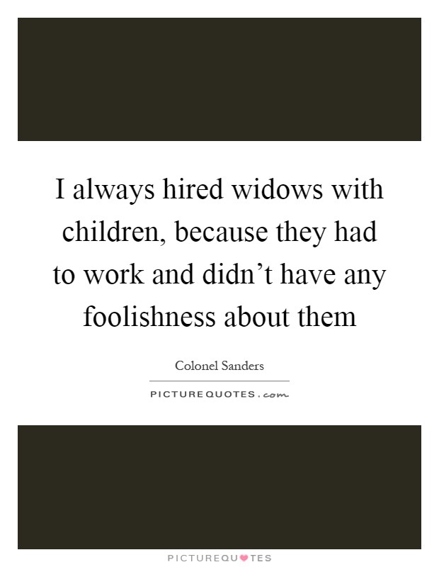 I always hired widows with children, because they had to work and didn't have any foolishness about them Picture Quote #1