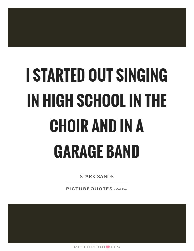 I started out singing in high school in the choir and in a garage band Picture Quote #1